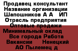 Продавец-консультант › Название организации ­ Шапошников А.А., ИП › Отрасль предприятия ­ Оптовые продажи › Минимальный оклад ­ 1 - Все города Работа » Вакансии   . Ненецкий АО,Пылемец д.